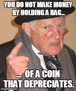 Back In My Day Meme | YOU DO NOT MAKE MONEY BY HOLDING A BAG... ...  OF A COIN THAT DEPRECIATES. | image tagged in memes,back in my day | made w/ Imgflip meme maker