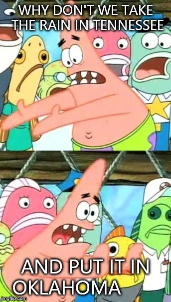 Put It Somewhere Else Patrick | WHY DON'T WE TAKE THE RAIN IN TENNESSEE AND PUT IT IN OKLAHOMA | image tagged in memes,put it somewhere else patrick | made w/ Imgflip meme maker