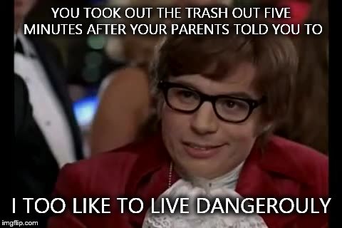 I Too Like To Live Dangerously Meme | YOU TOOK OUT THE TRASH OUT FIVE MINUTES AFTER YOUR PARENTS TOLD YOU TO I TOO LIKE TO LIVE DANGEROULY | image tagged in memes,i too like to live dangerously | made w/ Imgflip meme maker