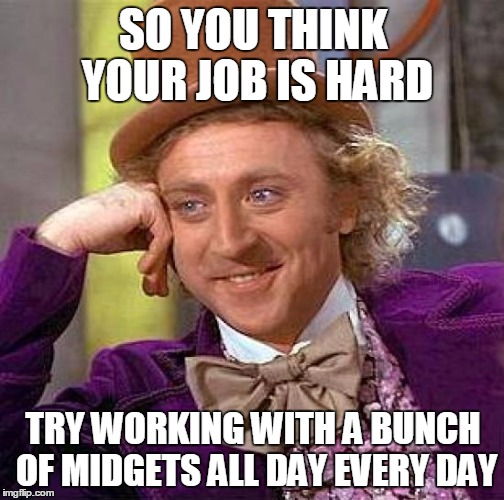 Creepy Condescending Wonka Meme | SO YOU THINK YOUR JOB IS HARD TRY WORKING WITH A BUNCH OF MIDGETS ALL DAY EVERY DAY | image tagged in memes,creepy condescending wonka | made w/ Imgflip meme maker