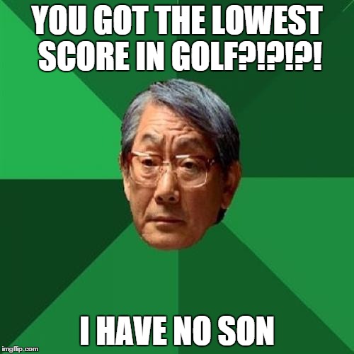 High Expectations Asian Father | YOU GOT THE LOWEST SCORE IN GOLF?!?!?! I HAVE NO SON | image tagged in memes,high expectations asian father | made w/ Imgflip meme maker