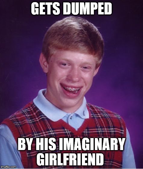 dumped | GETS DUMPED BY HIS IMAGINARY GIRLFRIEND | image tagged in memes,bad luck brian,overly attached girlfriend | made w/ Imgflip meme maker
