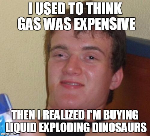 10 Guy | I USED TO THINK GAS WAS EXPENSIVE THEN I REALIZED I'M BUYING LIQUID EXPLODING DINOSAURS | image tagged in memes,10 guy | made w/ Imgflip meme maker