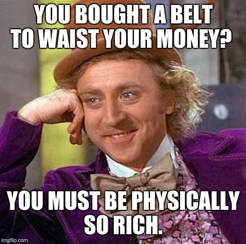 Creepy Condescending Wonka Meme | YOU BOUGHT A BELT TO WAIST YOUR MONEY? YOU MUST BE PHYSICALLY SO RICH. | image tagged in memes,creepy condescending wonka | made w/ Imgflip meme maker