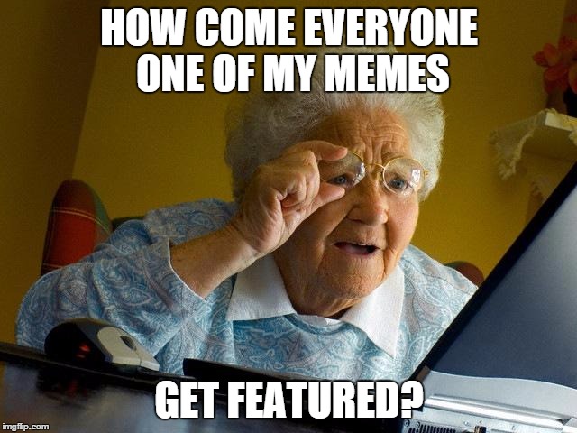 Grandma Finds The Internet | HOW COME EVERYONE ONE OF MY MEMES GET FEATURED? | image tagged in memes,grandma finds the internet | made w/ Imgflip meme maker