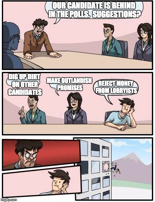 Real world, meet intern | OUR CANDIDATE IS BEHIND IN THE POLLS.  SUGGESTIONS? DIG UP DIRT ON OTHER CANDIDATES MAKE OUTLANDISH PROMISES REJECT MONEY FROM LOBBYISTS | image tagged in memes,boardroom meeting suggestion | made w/ Imgflip meme maker