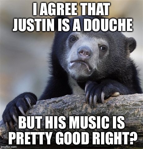 Confession Bear | I AGREE THAT JUSTIN IS A DOUCHE BUT HIS MUSIC IS PRETTY GOOD RIGHT? | image tagged in memes,confession bear | made w/ Imgflip meme maker