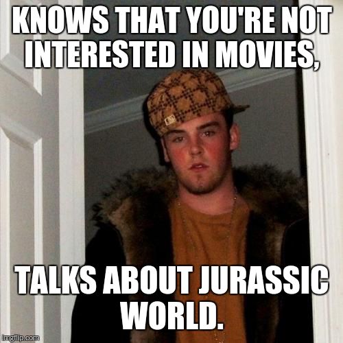 Scumbag Steve Meme | KNOWS THAT YOU'RE NOT INTERESTED IN MOVIES, TALKS ABOUT JURASSIC WORLD. | image tagged in memes,scumbag steve | made w/ Imgflip meme maker
