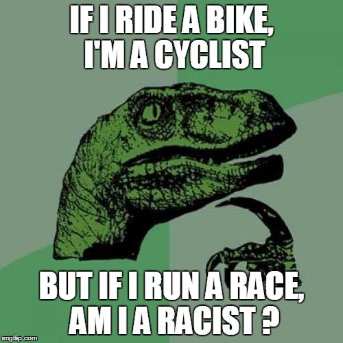 Philosoraptor | IF I RIDE A BIKE, I'M A CYCLIST BUT IF I RUN A RACE, AM I A RACIST ? | image tagged in memes,philosoraptor,racist | made w/ Imgflip meme maker