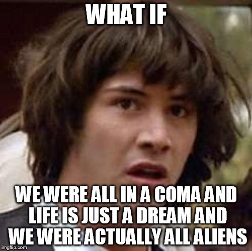 Conspiracy Keanu Meme | WHAT IF WE WERE ALL IN A COMA AND LIFE IS JUST A DREAM AND WE WERE ACTUALLY ALL ALIENS | image tagged in memes,conspiracy keanu | made w/ Imgflip meme maker