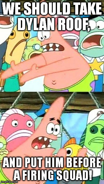 A person who kills 9 innocent people because of their skin color should be executed. Period. | WE SHOULD TAKE DYLAN ROOF, AND PUT HIM BEFORE A FIRING SQUAD! | image tagged in memes,put it somewhere else patrick | made w/ Imgflip meme maker