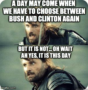 buch vs clinton again this day | A DAY MAY COME WHEN WE HAVE TO CHOOSE BETWEEN BUSH AND CLINTON AGAIN BUT IT IS NOT... OH WAIT AH YES, IT IS THIS DAY | image tagged in aragornnotthisday | made w/ Imgflip meme maker