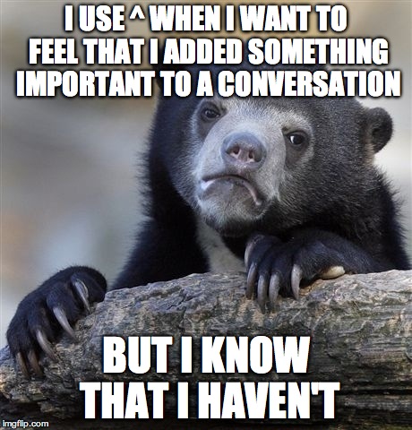 Confession Bear | I USE ^ WHEN I WANT TO FEEL THAT I ADDED SOMETHING IMPORTANT TO A CONVERSATION BUT I KNOW THAT I HAVEN'T | image tagged in memes,confession bear | made w/ Imgflip meme maker