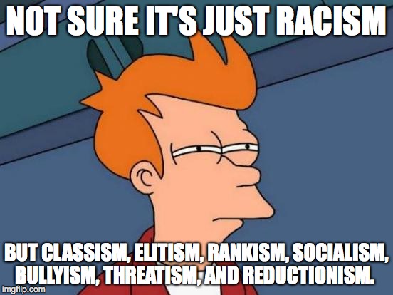 Futurama Fry Meme | NOT SURE IT'S JUST RACISM BUT CLASSISM, ELITISM, RANKISM, SOCIALISM, BULLYISM, THREATISM, AND REDUCTIONISM. | image tagged in memes,futurama fry | made w/ Imgflip meme maker