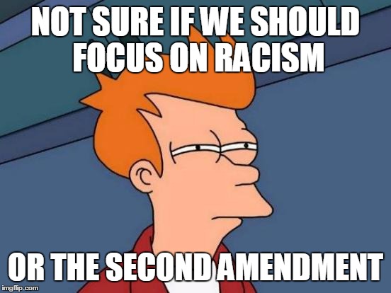 Futurama Fry | NOT SURE IF WE SHOULD FOCUS ON RACISM OR THE SECOND AMENDMENT | image tagged in memes,futurama fry,AdviceAnimals | made w/ Imgflip meme maker