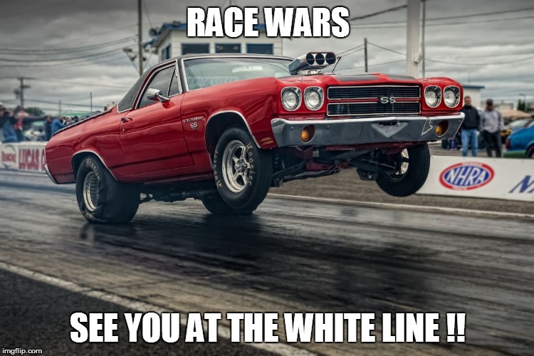 Race Wars | RACE WARS SEE YOU AT THE WHITE LINE !! | image tagged in drag race,because racecar | made w/ Imgflip meme maker