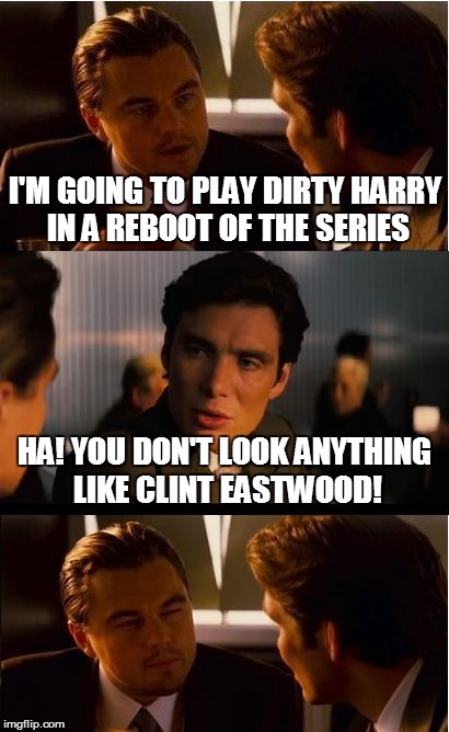 Are you feeling lucky, punk? | I'M GOING TO PLAY DIRTY HARRY IN A REBOOT OF THE SERIES HA! YOU DON'T LOOK ANYTHING LIKE CLINT EASTWOOD! | image tagged in memes,inception | made w/ Imgflip meme maker