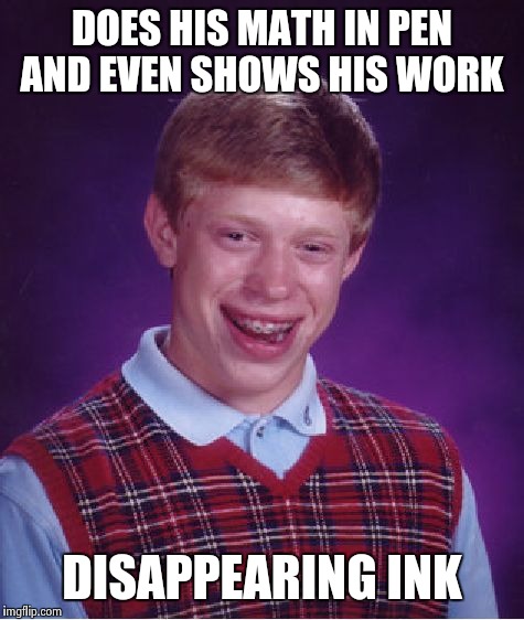 Bad Luck Brian Meme | DOES HIS MATH IN PEN AND EVEN SHOWS HIS WORK DISAPPEARING INK | image tagged in memes,bad luck brian | made w/ Imgflip meme maker