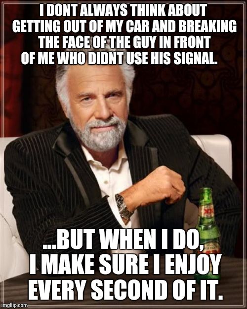 The Most Interesting Man In The World | I DONT ALWAYS THINK ABOUT GETTING OUT OF MY CAR AND BREAKING THE FACE OF THE GUY IN FRONT OF ME WHO DIDNT USE HIS SIGNAL. ...BUT WHEN I DO,  | image tagged in memes,the most interesting man in the world | made w/ Imgflip meme maker