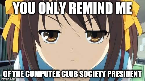 Haruhi stare | YOU ONLY REMIND ME OF THE COMPUTER CLUB SOCIETY PRESIDENT | image tagged in haruhi stare | made w/ Imgflip meme maker