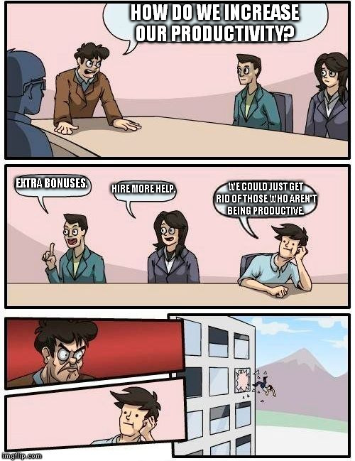 Boardroom Meeting Suggestion Meme | HOW DO WE INCREASE OUR PRODUCTIVITY? EXTRA BONUSES. HIRE MORE HELP. WE COULD JUST GET RID OF THOSE WHO AREN'T BEING PRODUCTIVE. | image tagged in memes,boardroom meeting suggestion | made w/ Imgflip meme maker