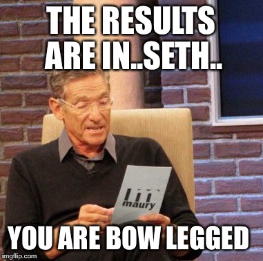 Maury Lie Detector Meme | THE RESULTS ARE IN..SETH.. YOU ARE BOW LEGGED | image tagged in memes,maury lie detector | made w/ Imgflip meme maker