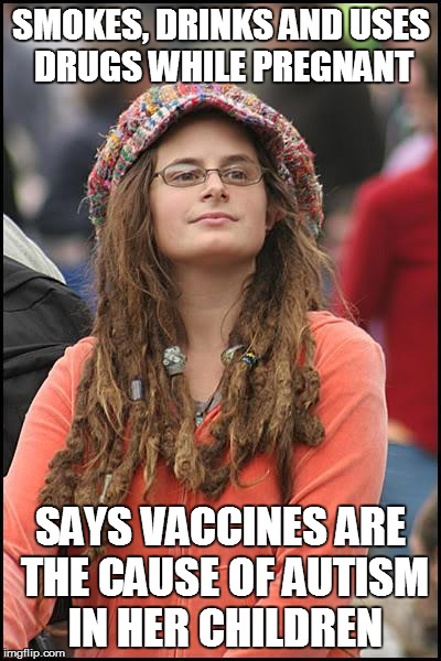 College Liberal Meme | SMOKES, DRINKS AND USES DRUGS WHILE PREGNANT SAYS VACCINES ARE THE CAUSE OF AUTISM IN HER CHILDREN | image tagged in memes,college liberal | made w/ Imgflip meme maker