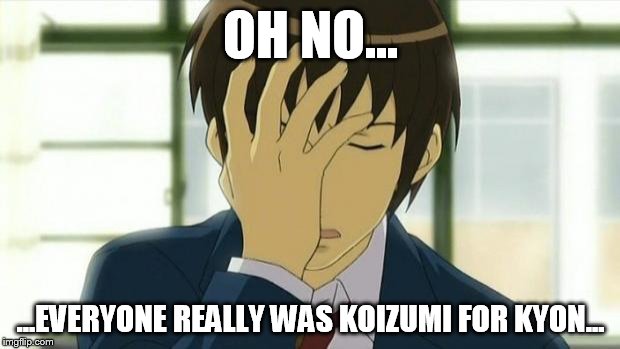 Kyon Facepalm Ver 2 | OH NO... ...EVERYONE REALLY WAS KOIZUMI FOR KYON... | image tagged in kyon facepalm ver 2 | made w/ Imgflip meme maker