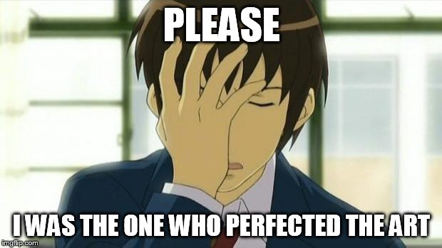 Kyon Facepalm Ver 2 | PLEASE I WAS THE ONE WHO PERFECTED THE ART | image tagged in kyon facepalm ver 2 | made w/ Imgflip meme maker