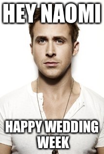Ryan Gosling Meme | HEY NAOMI HAPPY WEDDING WEEK | image tagged in memes,ryan gosling | made w/ Imgflip meme maker
