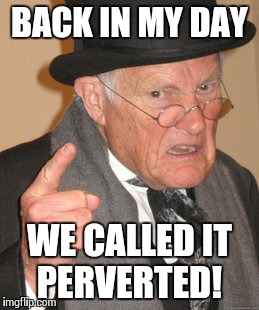 Back In My Day Meme | BACK IN MY DAY WE CALLED IT PERVERTED! | image tagged in memes,back in my day | made w/ Imgflip meme maker