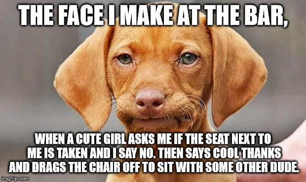 Story of my life... | THE FACE I MAKE AT THE BAR, WHEN A CUTE GIRL ASKS ME IF THE SEAT NEXT TO ME IS TAKEN AND I SAY NO. THEN SAYS COOL THANKS AND DRAGS THE CHAIR | image tagged in dating | made w/ Imgflip meme maker