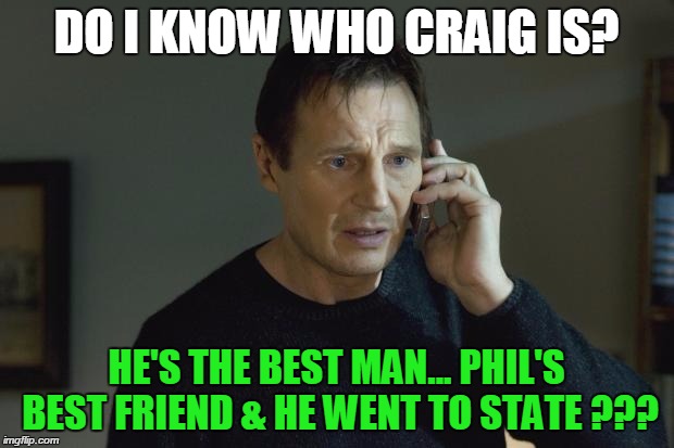 I don't know who are you | DO I KNOW WHO CRAIG IS? HE'S THE BEST MAN... PHIL'S BEST FRIEND & HE WENT TO STATE ??? | image tagged in i don't know who are you | made w/ Imgflip meme maker