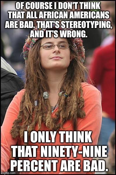 Using a loophole | OF COURSE I DON'T THINK THAT ALL AFRICAN AMERICANS ARE BAD. THAT'S STEREOTYPING, AND IT'S WRONG. I ONLY THINK THAT NINETY-NINE PERCENT ARE B | image tagged in memes,college liberal | made w/ Imgflip meme maker