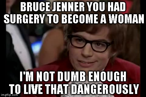 I Too Like To Live Dangerously | BRUCE JENNER YOU HAD SURGERY TO BECOME A WOMAN I'M NOT DUMB ENOUGH TO LIVE THAT DANGEROUSLY | image tagged in memes,i too like to live dangerously | made w/ Imgflip meme maker