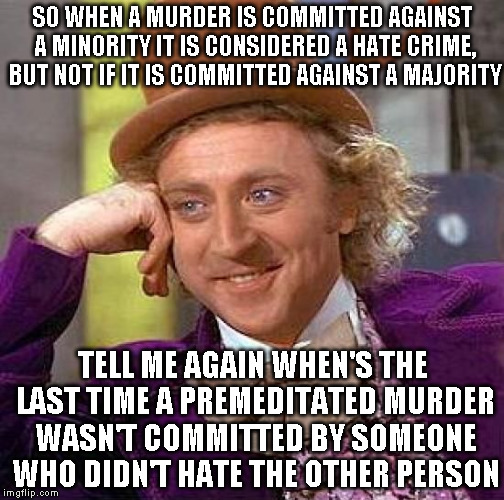 Creepy Condescending Wonka | SO WHEN A MURDER IS COMMITTED AGAINST A MINORITY IT IS CONSIDERED A HATE CRIME, BUT NOT IF IT IS COMMITTED AGAINST A MAJORITY TELL ME AGAIN  | image tagged in memes,creepy condescending wonka | made w/ Imgflip meme maker