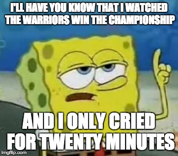 I'll Have You Know Spongebob | I'LL HAVE YOU KNOW THAT I WATCHED THE WARRIORS WIN THE CHAMPIONSHIP AND I ONLY CRIED FOR TWENTY MINUTES | image tagged in memes,ill have you know spongebob | made w/ Imgflip meme maker