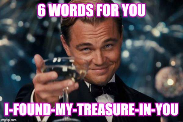 Leonardo Dicaprio Cheers | 6 WORDS FOR YOU I-FOUND-MY-TREASURE-IN-YOU | image tagged in memes,leonardo dicaprio cheers | made w/ Imgflip meme maker
