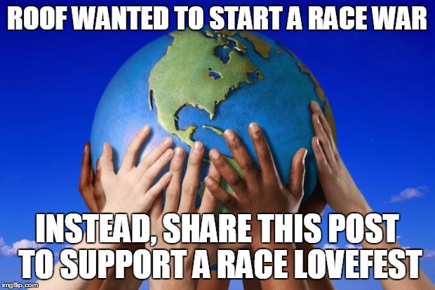 World peace | ROOF WANTED TO START A RACE WAR INSTEAD, SHARE THIS POST TO SUPPORT A RACE LOVEFEST | image tagged in world peace | made w/ Imgflip meme maker