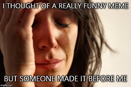 First World Problems | I THOUGHT OF A REALLY FUNNY MEME BUT SOMEONE MADE IT BEFORE ME | image tagged in memes,first world problems | made w/ Imgflip meme maker