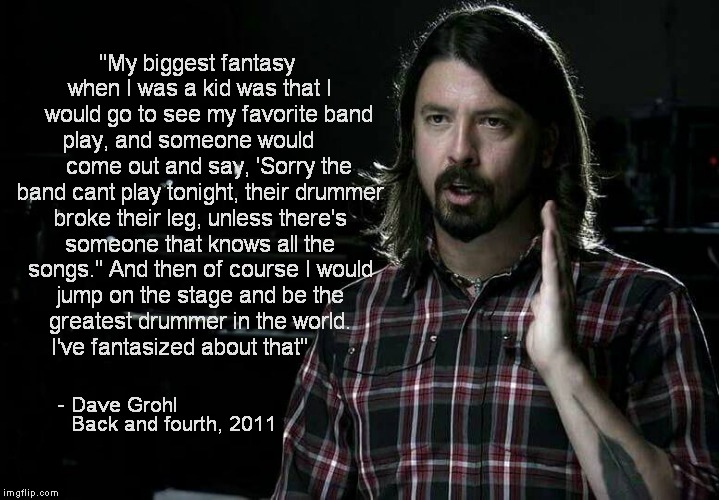On Point Dave | "My biggest fantasy  when I was a kid was that I     would go to see my favorite band play, and someone would        come out and say, 'Sorr | image tagged in dave grohl,dave,grohl,foo fighters,on point | made w/ Imgflip meme maker