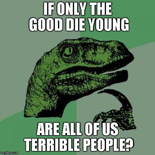 I mean this is the internet. | IF ONLY THE GOOD DIE YOUNG ARE ALL OF US TERRIBLE PEOPLE? | image tagged in memes,philosoraptor | made w/ Imgflip meme maker