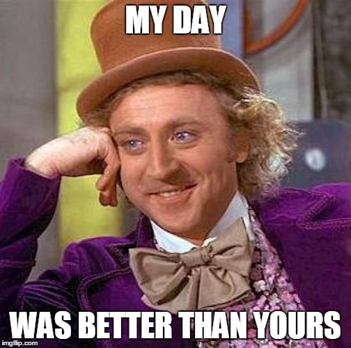 Creepy Condescending Wonka Meme | MY DAY WAS BETTER THAN YOURS | image tagged in memes,creepy condescending wonka | made w/ Imgflip meme maker