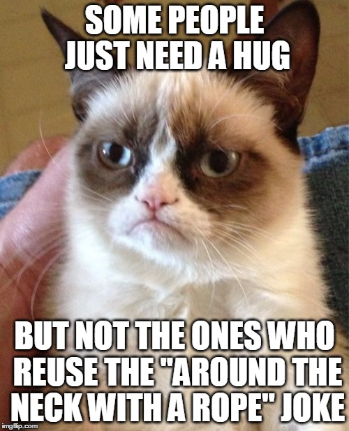 I'm not a repost policeman, I promise; but.... | SOME PEOPLE JUST NEED A HUG BUT NOT THE ONES WHO REUSE THE "AROUND THE NECK WITH A ROPE" JOKE | image tagged in memes,grumpy cat | made w/ Imgflip meme maker