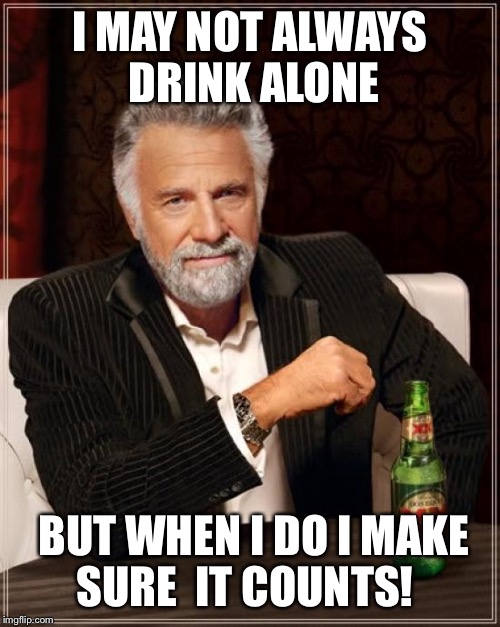 The Most Interesting Man In The World | I MAY NOT ALWAYS DRINK ALONE BUT WHEN I DO I MAKE SURE  IT COUNTS! | image tagged in memes,the most interesting man in the world | made w/ Imgflip meme maker