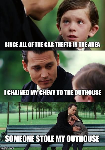 Finding Neverland Meme | SINCE ALL OF THE CAR THEFTS IN THE AREA I CHAINED MY CHEVY TO THE OUTHOUSE SOMEONE STOLE MY OUTHOUSE | image tagged in memes,finding neverland | made w/ Imgflip meme maker