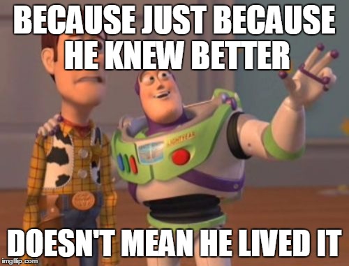X, X Everywhere Meme | BECAUSE JUST BECAUSE HE KNEW BETTER DOESN'T MEAN HE LIVED IT | image tagged in memes,x x everywhere | made w/ Imgflip meme maker