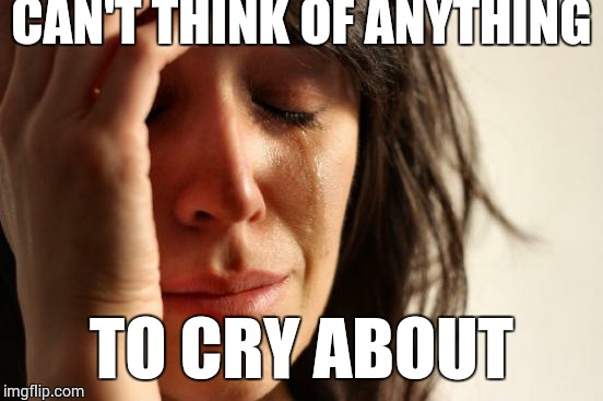 First World Problems | CAN'T THINK OF ANYTHING TO CRY ABOUT | image tagged in memes,first world problems | made w/ Imgflip meme maker