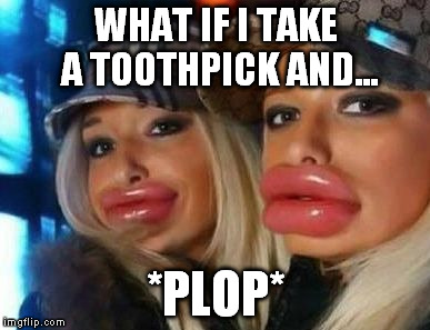 I tried | WHAT IF I TAKE A TOOTHPICK AND... *PLOP* | image tagged in memes,duck face chicks,what if,funny | made w/ Imgflip meme maker
