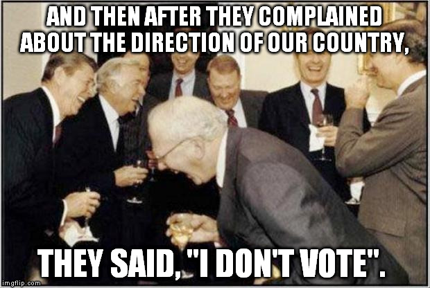 Politicians Laughing | AND THEN AFTER THEY COMPLAINED ABOUT THE DIRECTION OF OUR COUNTRY, THEY SAID, "I DON'T VOTE". | image tagged in politicians laughing | made w/ Imgflip meme maker
